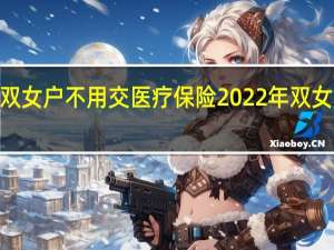 2022年双女户不用交医疗保险　2022年双女户有哪些补贴