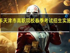 2022年天津市高职院校春季考试招生实施办法的通知