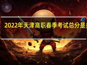 2022年天津高职春季考试（面向中职毕业生）总分是多少？