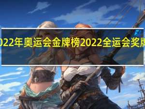 2022年奥运会金牌榜 2022全运会奖牌榜明细