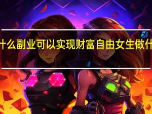 2022年女生做什么副业可以实现财富自由 女生做什么副业可以增加收入