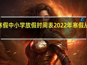 2022年寒假中小学放假时间表 2022年寒假从几月几日开始
