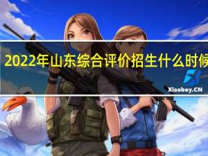 2022年山东综合评价招生什么时候报名？