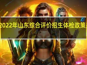 2022年山东综合评价招生体检政策是什么？