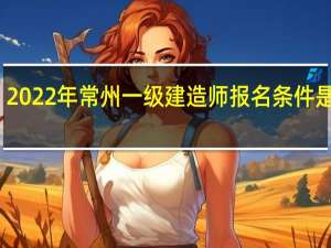 2022年常州一级建造师报名条件是什么