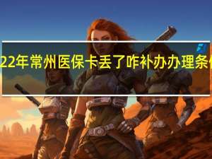 2022年常州医保卡丢了咋补办　办理条件有哪些