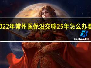 2022年常州医保没交够25年怎么办　要补缴吗
