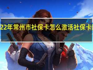 2022年常州市社保卡怎么激活　社保卡激活方式