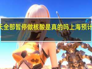 2022年年7月14日更新 上海明天全部暂停做核酸是真的吗 上海预计全面解封清零日期具体内容详细介绍
