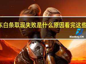 2022年年7月14日更新 京东白条取现失败是什么原因 看完这些原因就知道了具体内容详细介绍