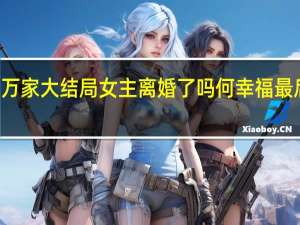 2022年年7月14日更新 幸福到万家大结局女主离婚了吗 何幸福最后和关涛在一起没具体内容详细介绍