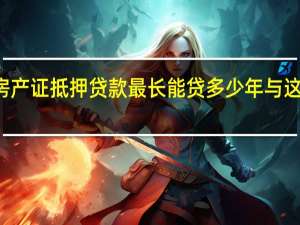 2022年年7月14日更新 房产证抵押贷款最长能贷多少年 与这几点有影响具体内容详细介绍