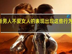 2022年年7月14日更新 男人不爱女人的表现 出现这些行为肯定是了具体内容详细介绍