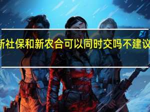 2022年年7月14日更新 社保和新农合可以同时交吗 不建议这样做！具体内容详细介绍