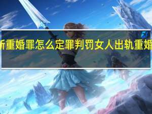 2022年年7月14日更新 重婚罪怎么定罪判罚 女人出轨重婚要坐牢吗具体内容详细介绍