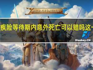 2022年年7月14日更新 重疾险等待期内意外死亡可以赔吗 这一点很重要！具体内容详细介绍