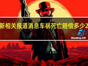 2022年年9月19日最新相关报道消息 车祸死亡赔偿多少 2022年年赔偿规定是这样的