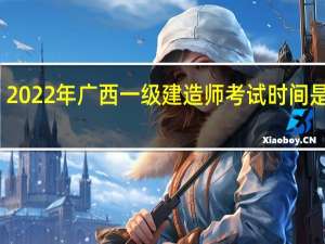 2022年广西一级建造师考试时间是何时