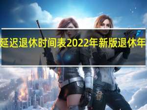 2022年延迟退休时间表 2022年新版退休年龄查询一览表
