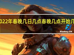 2022年春晚几日几点 春晚几点开始几点结束_