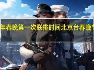 2022年春晚第一次联排时间 北京台春晚节目单2022