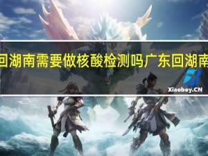 2022年春节广东回湖南需要做核酸检测吗 广东回湖南下高速需要核酸检测吗
