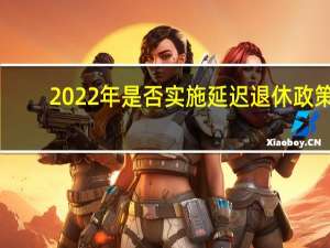 2022年是否实施延迟退休政策（2022年是否延迟退休）