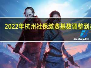 2022年杭州社保缴费基数调整到多少，杭州社保费用又要交多少钱一个月