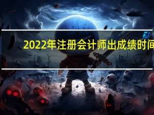 2022年注册会计师出成绩时间（注册会计师出成绩时间）