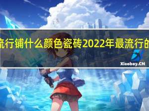 2022年流行铺什么颜色瓷砖 2022年最流行的瓷砖颜色介绍
