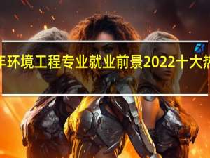 2022年环境工程专业就业前景 2022十大热搜专业出炉