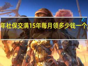 2022年社保交满15年每月领多少钱　一个月能领多少