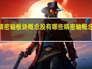 2022年精密轴板块概念股有哪些精密轴概念股龙头股一览