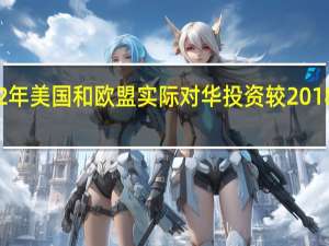 2022年美国和欧盟实际对华投资较2018年增长15.6%