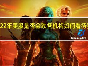 2022年美股是否会跌 各机构如何看待美股前景