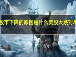 2022年股市下降的原因是什么 美股大跌对A股意味着什么