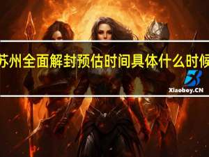2022年苏州全面解封预估时间 具体什么时候解除封闭管控