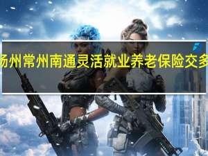 2022年苏州扬州常州南通灵活就业养老保险交多少钱　缴费基数一览