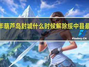 2022年葫芦岛封城什么时候解除 绥中县最新离绥政策