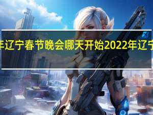 2022年辽宁春节晚会哪天开始 2022年辽宁春晚节目单