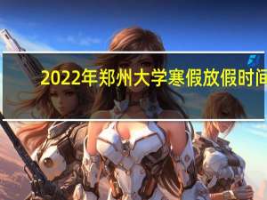 2022年郑州大学寒假放假时间