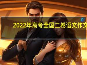 2022年高考全国二卷语文作文（全国二卷语文作文）