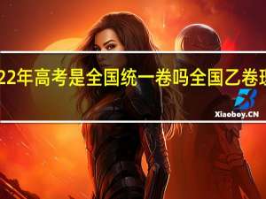 2022年高考是全国统一卷吗 全国乙卷理综2022