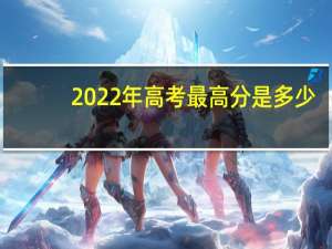 2022年高考最高分是多少（高考最高分是多少）