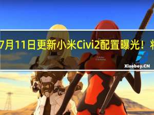 2022年07月11日更新 小米Civi 2配置曝光！将采用华星屏幕