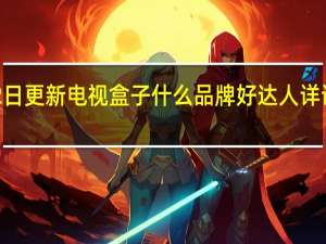 2022年07月12日更新 电视盒子什么品牌好达人详评2022电视盒子品牌