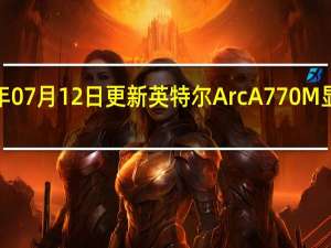 2022年07月12日更新 英特尔Arc A770M显卡WDDM 3.1驱动测试成绩曝光