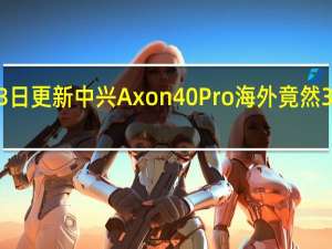 2022年07月13日更新 中兴Axon 40 Pro海外竟然3000多 配置保持不变