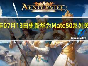 2022年07月13日更新 华为Mate 50系列关键信息曝光：8月发布 影像有重大突破