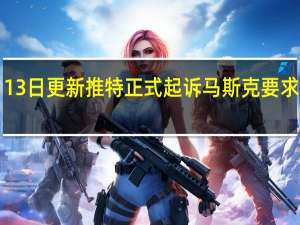 2022年07月13日更新 推特正式起诉马斯克 要求强制完成收购交易